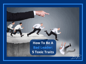 How To Be A Bad Leader: 5 Toxic Traits